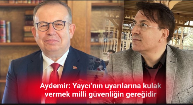 Aydemir: Yaycı’nın uyarılarına kulak vermek milli güvenliğin gereğidir